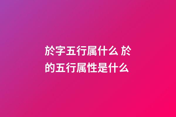 於字五行属什么 於的五行属性是什么
